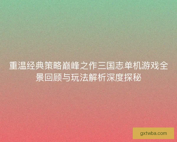 重温经典策略巅峰之作三国志单机游戏全景回顾与玩法解析深度探秘