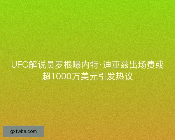 UFC解说员罗根曝内特·迪亚兹出场费或超1000万美元引发热议