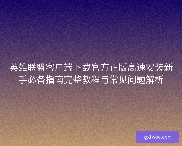 英雄联盟客户端下载官方正版高速安装新手必备指南完整教程与常见问题解析