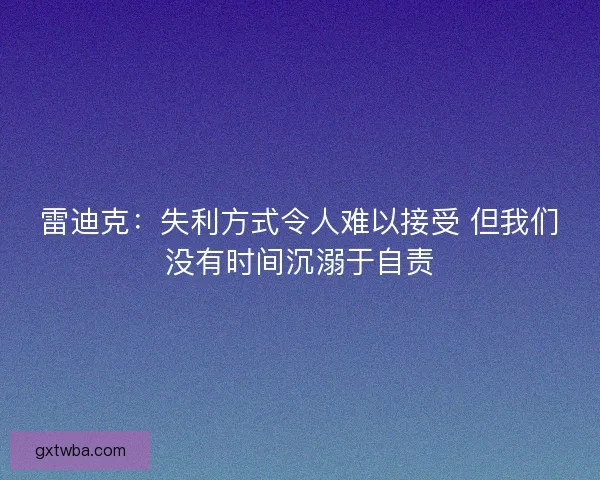 雷迪克：失利方式令人难以接受 但我们没有时间沉溺于自责