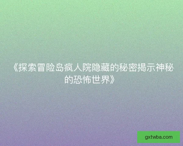 《探索冒险岛疯人院隐藏的秘密揭示神秘的恐怖世界》