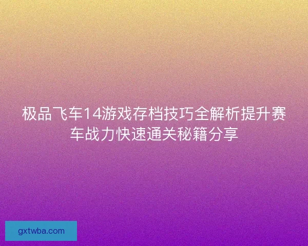 极品飞车14游戏存档技巧全解析提升赛车战力快速通关秘籍分享