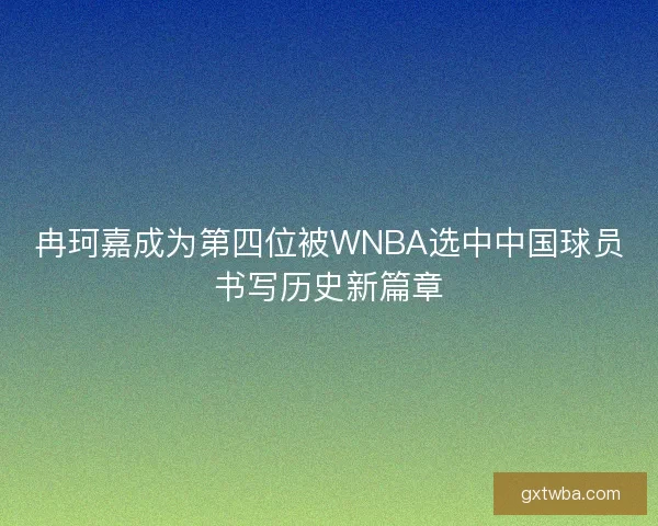 冉珂嘉成为第四位被WNBA选中中国球员书写历史新篇章
