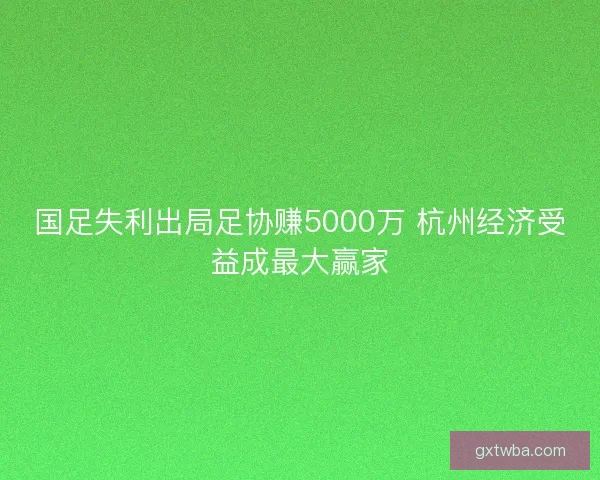 国足失利出局足协赚5000万 杭州经济受益成最大赢家