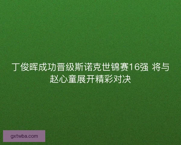 丁俊晖成功晋级斯诺克世锦赛16强 将与赵心童展开精彩对决