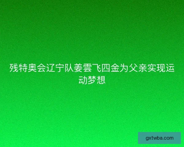 残特奥会辽宁队姜雲飞四金为父亲实现运动梦想